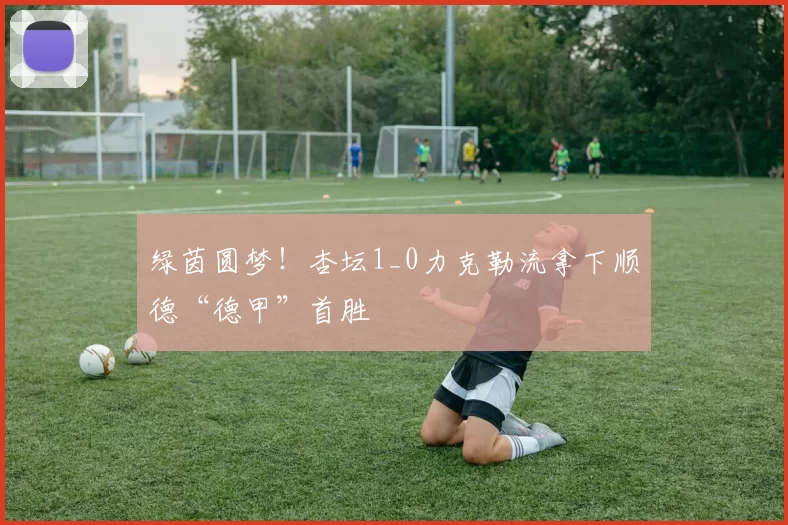 绿茵圆梦！杏坛1_0力克勒流拿下顺德“德甲”首胜