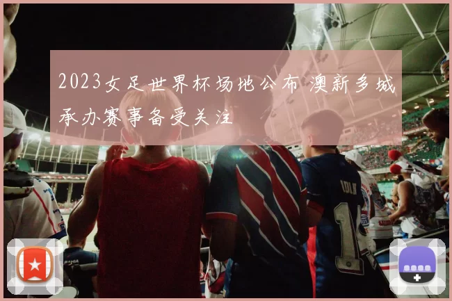 2023女足世界杯场地公布 澳新多城承办赛事备受关注