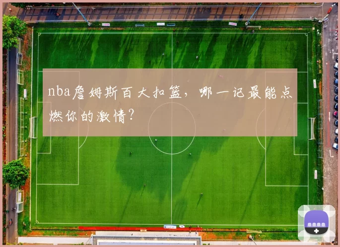 nba詹姆斯百大扣篮，哪一记最能点燃你的激情？