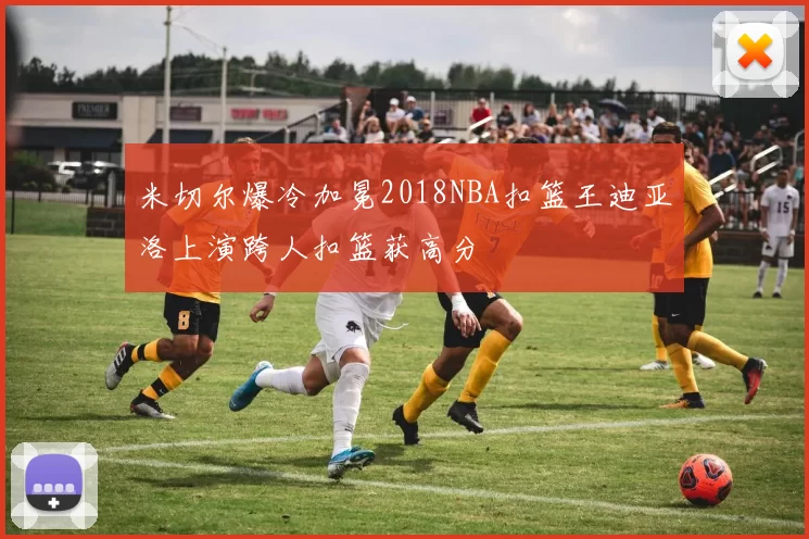 米切尔爆冷加冕2018NBA扣篮王迪亚洛上演跨人扣篮获高分