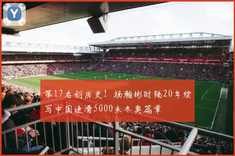 第17名创历史！杨瀚彬时隔20年续写中国速滑5000米冬奥篇章