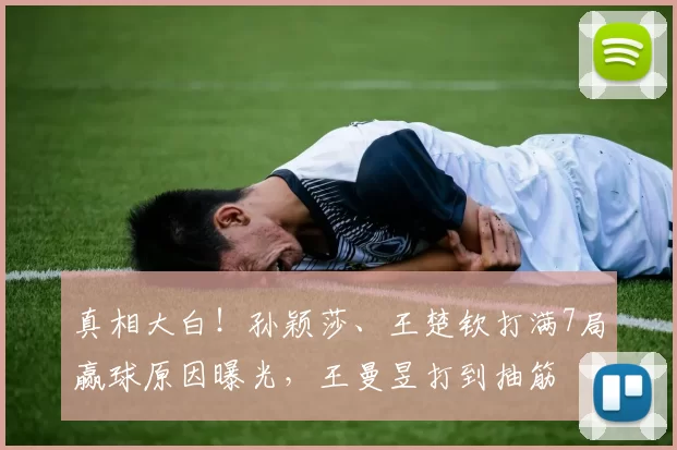 真相大白！孙颖莎、王楚钦打满7局赢球原因曝光，王曼昱打到抽筋