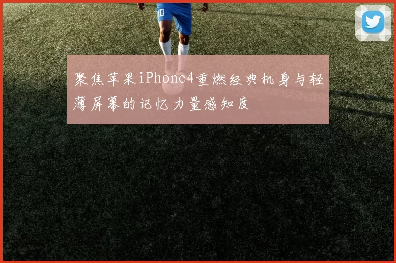 聚焦苹果iPhone4重燃经典机身与轻薄屏幕的记忆力量感知度