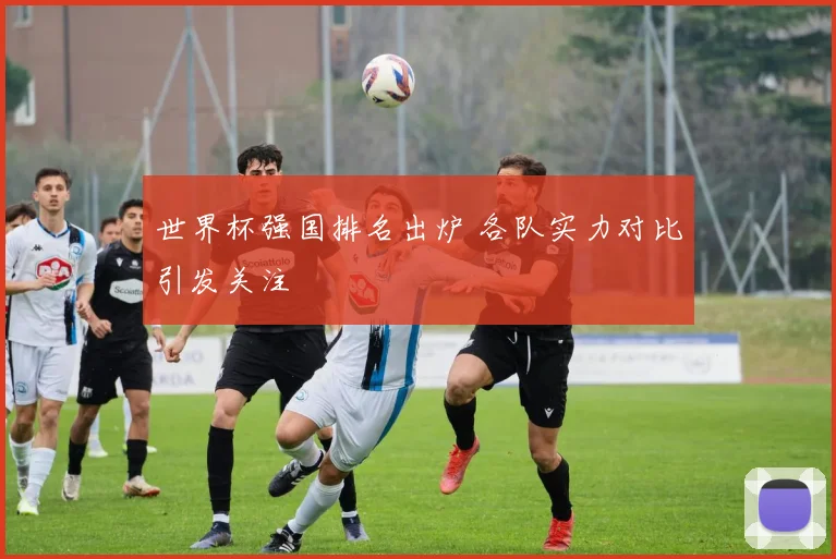 世界杯强国排名出炉 各队实力对比引发关注