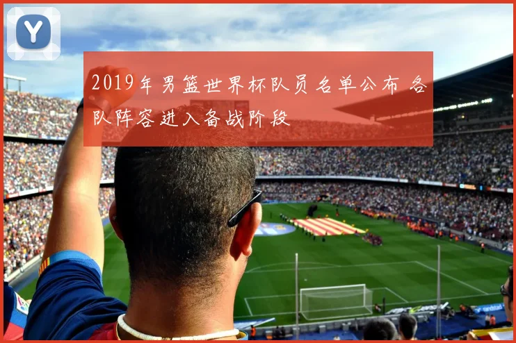 2019年男篮世界杯队员名单公布 各队阵容进入备战阶段