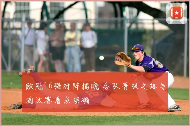 欧冠16强对阵揭晓 各队晋级之路与淘汰赛看点明确