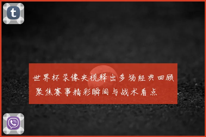 世界杯录像央视释出多场经典回顾 聚焦赛事精彩瞬间与战术看点