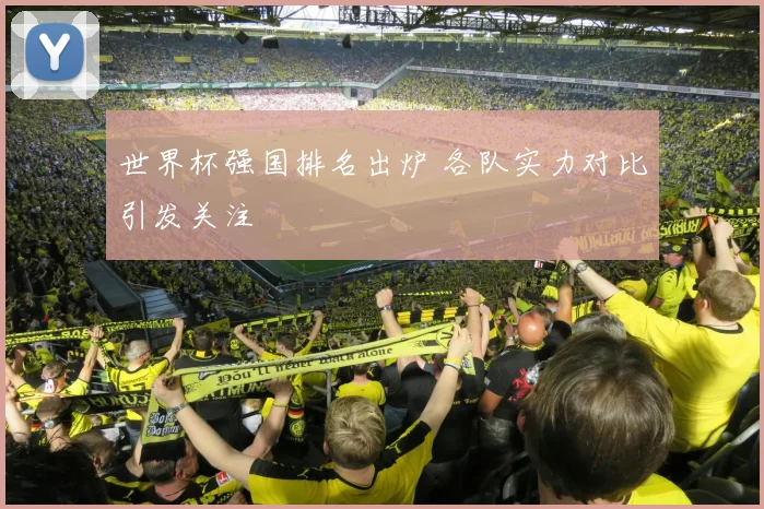 世界杯强国排名出炉 各队实力对比引发关注