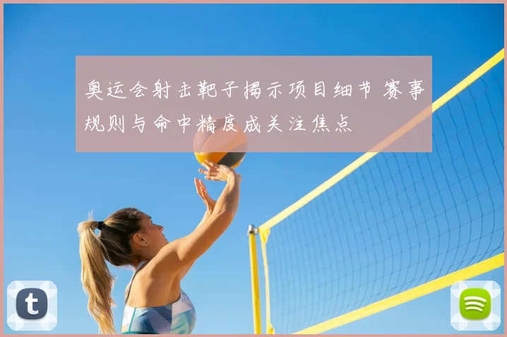奥运会射击靶子揭示项目细节 赛事规则与命中精度成关注焦点