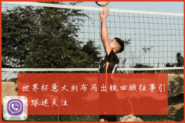 世界杯意大利布冯出镜回顾往事引发球迷关注