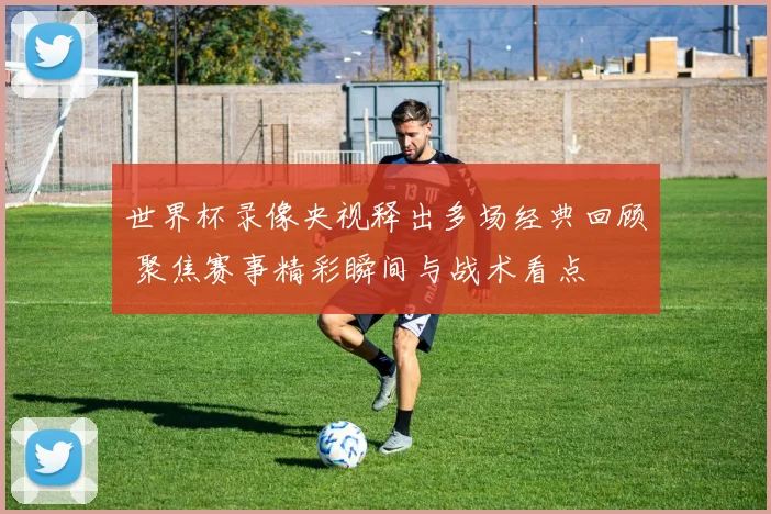 世界杯录像央视释出多场经典回顾 聚焦赛事精彩瞬间与战术看点