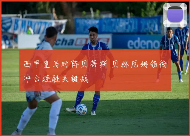 西甲皇马对阵贝蒂斯 贝林厄姆领衔冲击连胜关键战