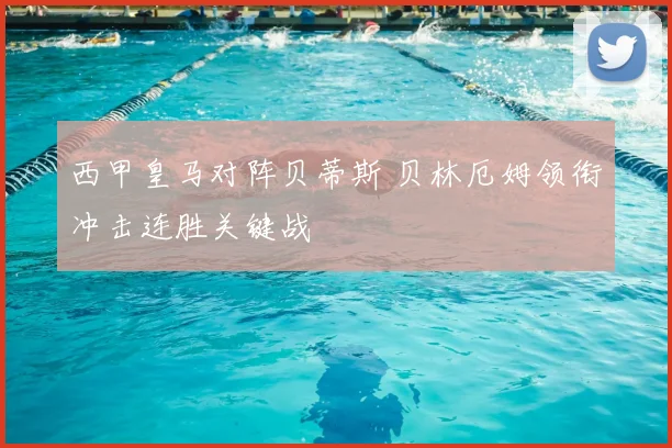 西甲皇马对阵贝蒂斯 贝林厄姆领衔冲击连胜关键战