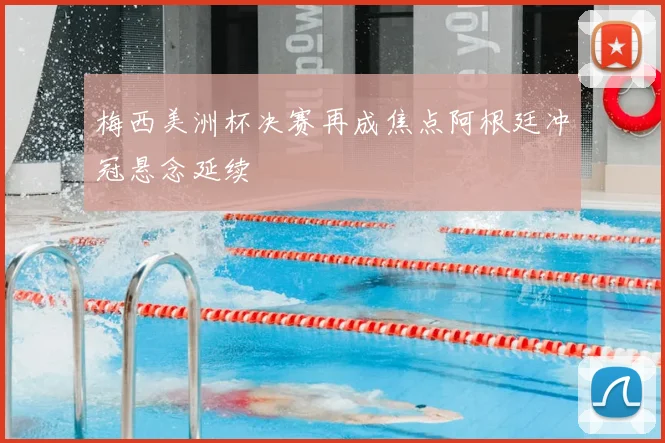 梅西美洲杯决赛再成焦点阿根廷冲冠悬念延续