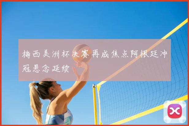 梅西美洲杯决赛再成焦点阿根廷冲冠悬念延续